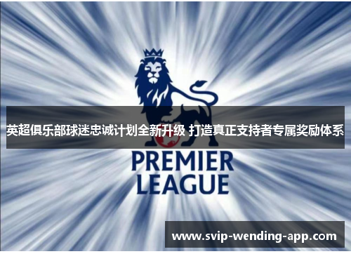 英超俱乐部球迷忠诚计划全新升级 打造真正支持者专属奖励体系