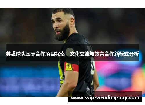 英超球队国际合作项目探索:文化交流与教育合作新模式分析 英超球队国际合作项目探索:文化交流与教育合作新模式分析