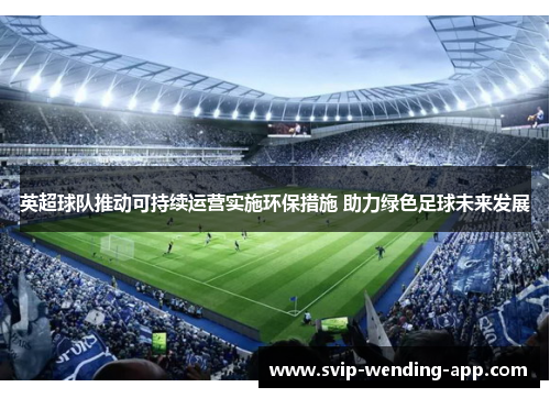 英超球队推动可持续运营实施环保措施 助力绿色足球未来发展 英超球队推动可持续运营实施环保措施 助力绿色足球未来发展