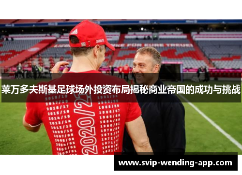 莱万多夫斯基足球场外投资布局揭秘商业帝国的成功与挑战 莱万多夫斯基足球场外投资布局揭秘商业帝国的成功与挑战