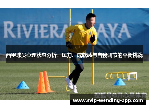 西甲球员心理状态分析:压力、成就感与自我调节的平衡挑战 西甲球员心理状态分析:压力、成就感与自我调节的平衡挑战