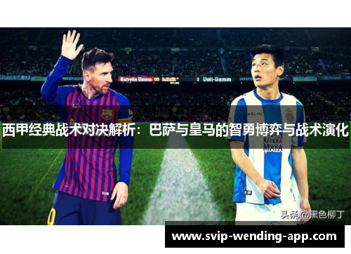 西甲经典战术对决解析：巴萨与皇马的智勇博弈与战术演化