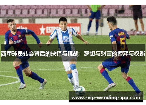 西甲球员转会背后的抉择与挑战:梦想与财富的博弈与权衡 西甲球员转会背后的抉择与挑战:梦想与财富的博弈与权衡