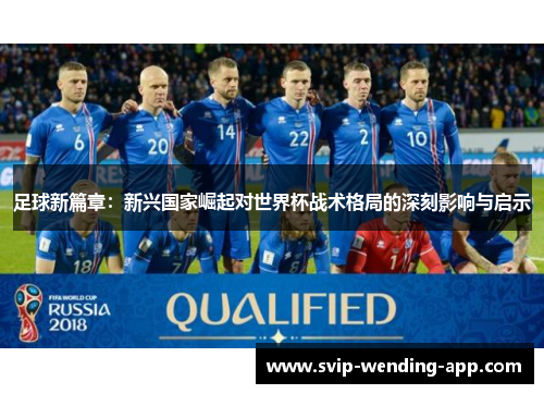 足球新篇章:新兴国家崛起对世界杯战术格局的深刻影响与启示 足球新篇章:新兴国家崛起对世界杯战术格局的深刻影响与启示