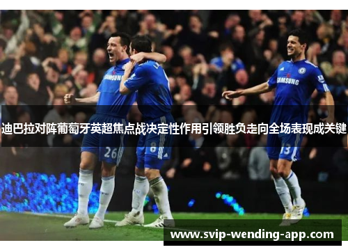 迪巴拉对阵葡萄牙英超焦点战决定性作用引领胜负走向全场表现成关键