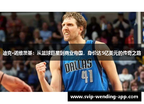 迪克·诺维茨基：从篮球巨星到商业帝国，身价达5亿美元的传奇之路