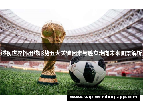 透视世界杯出线形势五大关键因素与胜负走向未来图景解析