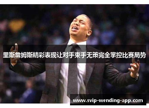 里斯詹姆斯精彩表现让对手束手无策完全掌控比赛局势