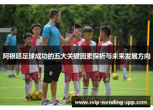 阿根廷足球成功的五大关键因素探析与未来发展方向