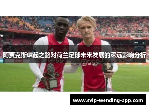 阿贾克斯崛起之路对荷兰足球未来发展的深远影响分析