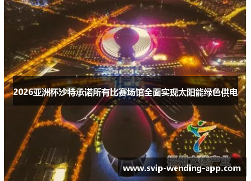 2026亚洲杯沙特承诺所有比赛场馆全面实现太阳能绿色供电 2026亚洲杯沙特承诺所有比赛场馆全面实现太阳能绿色供电
