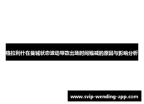 格拉利什在曼城状态波动导致出场时间缩减的原因与影响分析