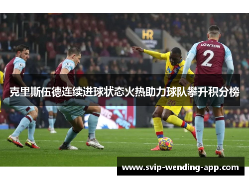 克里斯伍德连续进球状态火热助力球队攀升积分榜 克里斯伍德连续进球状态火热助力球队攀升积分榜