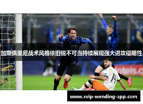 加斯佩里尼战术风格依旧锐不可当持续展现强大进攻侵略性