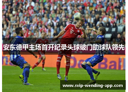 安东德甲主场首开纪录头球破门助球队领先