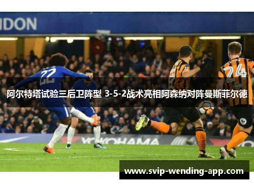 阿尔特塔试验三后卫阵型 3-5-2战术亮相阿森纳对阵曼斯菲尔德 阿尔特塔试验三后卫阵型 3-5-2战术亮相阿森纳对阵曼斯菲尔德