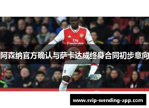 阿森纳官方确认与萨卡达成终身合同初步意向 阿森纳官方确认与萨卡达成终身合同初步意向