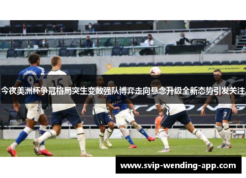 今夜美洲杯争冠格局突生变数强队博弈走向悬念升级全新态势引发关注 今夜美洲杯争冠格局突生变数强队博弈走向悬念升级全新态势引发关注