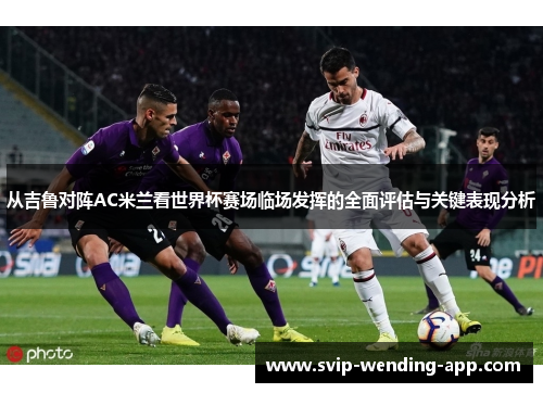 从吉鲁对阵AC米兰看世界杯赛场临场发挥的全面评估与关键表现分析 从吉鲁对阵AC米兰看世界杯赛场临场发挥的全面评估与关键表现分析
