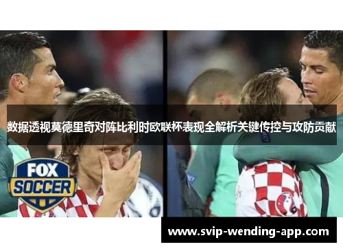 数据透视莫德里奇对阵比利时欧联杯表现全解析关键传控与攻防贡献 数据透视莫德里奇对阵比利时欧联杯表现全解析关键传控与攻防贡献