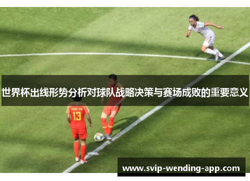 世界杯出线形势分析对球队战略决策与赛场成败的重要意义 世界杯出线形势分析对球队战略决策与赛场成败的重要意义