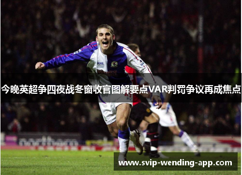 今晚英超争四夜战冬窗收官图解要点VAR判罚争议再成焦点