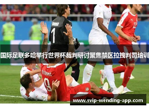 国际足联多哈举行世界杯裁判研讨聚焦禁区拉拽判罚培训 国际足联多哈举行世界杯裁判研讨聚焦禁区拉拽判罚培训