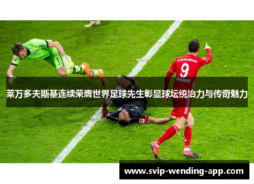 莱万多夫斯基连续荣膺世界足球先生彰显球坛统治力与传奇魅力 莱万多夫斯基连续荣膺世界足球先生彰显球坛统治力与传奇魅力