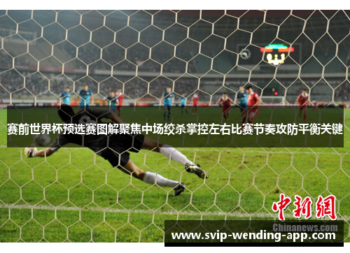 赛前世界杯预选赛图解聚焦中场绞杀掌控左右比赛节奏攻防平衡关键 赛前世界杯预选赛图解聚焦中场绞杀掌控左右比赛节奏攻防平衡关键