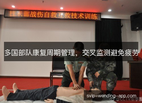 多国部队康复周期管理，交叉监测避免疲劳