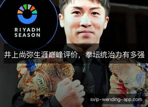 井上尚弥生涯巅峰评价,拳坛统治力有多强 井上尚弥生涯巅峰评价,拳坛统治力有多强
